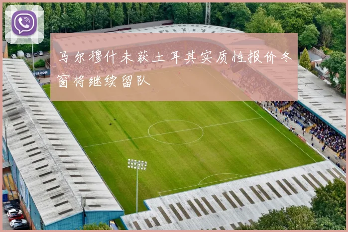 马尔穆什未获土耳其实质性报价冬窗将继续留队