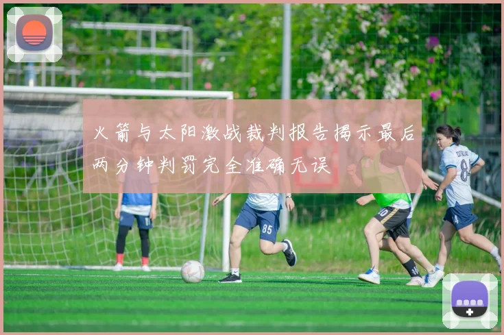 火箭与太阳激战裁判报告揭示最后两分钟判罚完全准确无误