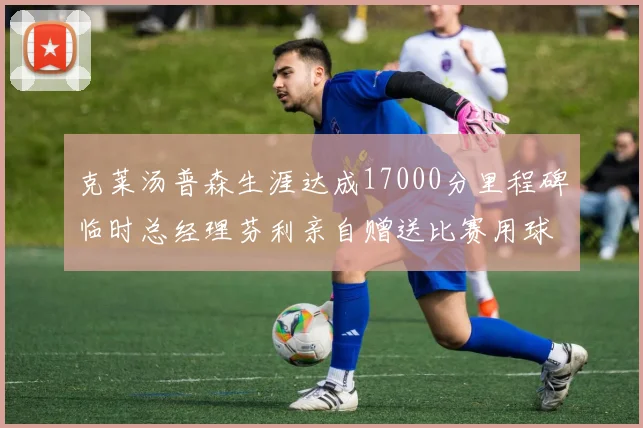 克莱汤普森生涯达成17000分里程碑临时总经理芬利亲自赠送比赛用球