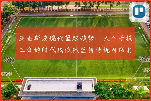 亚当斯谈现代篮球趋势：大个子投三分的时代我依然坚持传统内线打法
