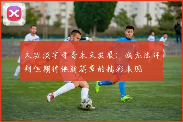 文班谈字母哥未来发展：我无法评判但期待他新篇章的精彩表现