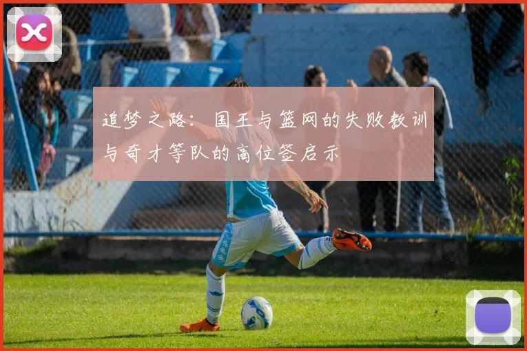 追梦之路：国王与篮网的失败教训与奇才等队的高位签启示
