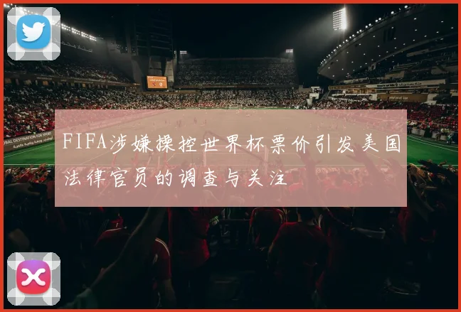 FIFA涉嫌操控世界杯票价引发美国法律官员的调查与关注