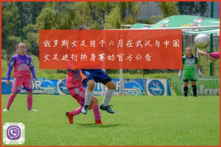 俄罗斯女足将于六月在武汉与中国女足进行热身赛的官方公告