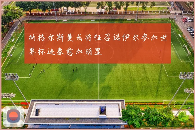 纳格尔斯曼或将征召诺伊尔参加世界杯迹象愈加明显