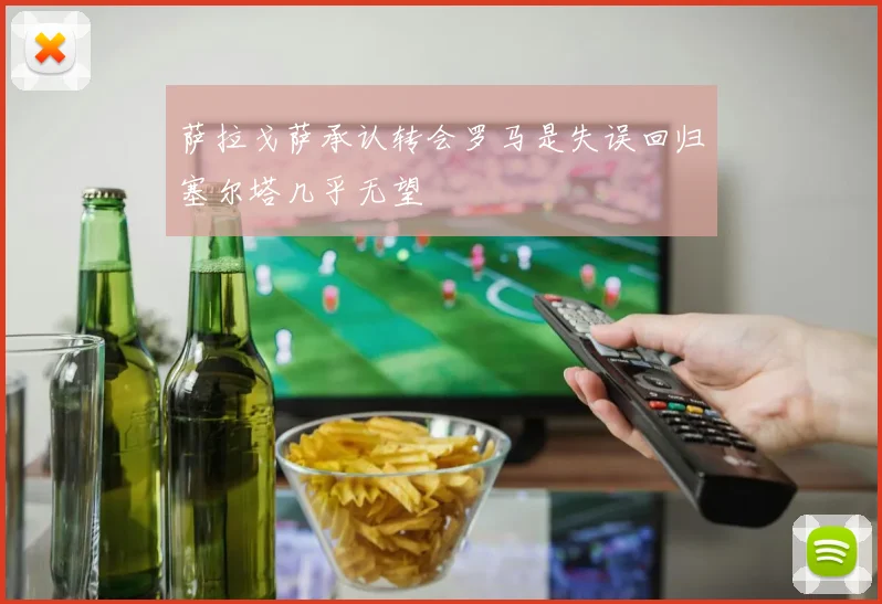 萨拉戈萨承认转会罗马是失误回归塞尔塔几乎无望
