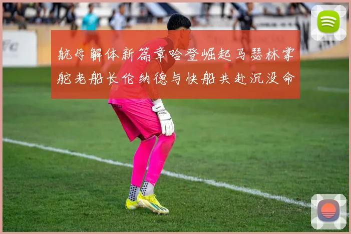 航母解体新篇章哈登崛起马瑟林掌舵老船长伦纳德与快船共赴沉没命运
