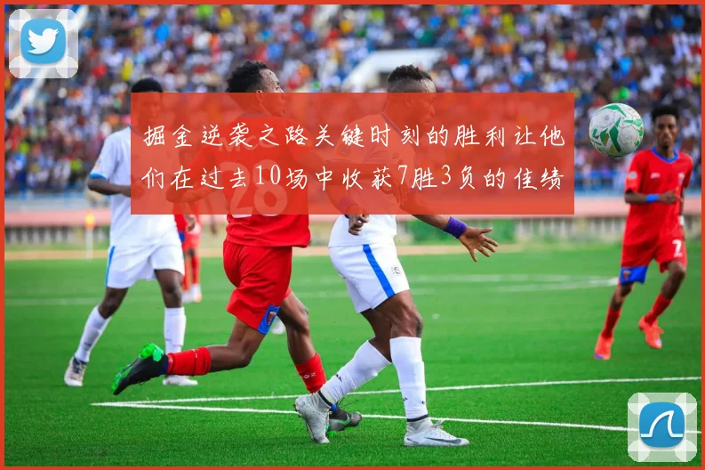 掘金逆袭之路关键时刻的胜利让他们在过去10场中收获7胜3负的佳绩